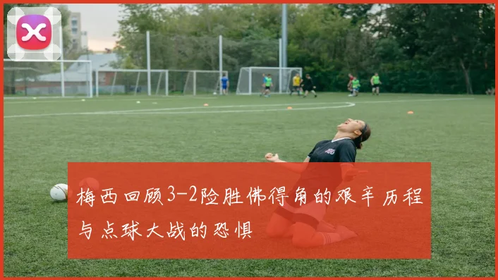 梅西回顾3-2险胜佛得角的艰辛历程与点球大战的恐惧