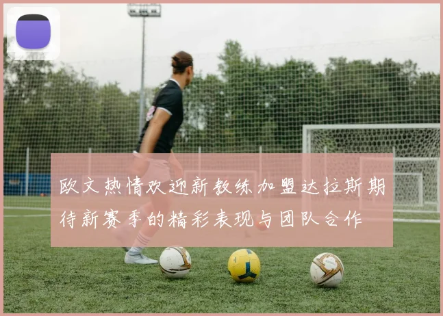 欧文热情欢迎新教练加盟达拉斯期待新赛季的精彩表现与团队合作