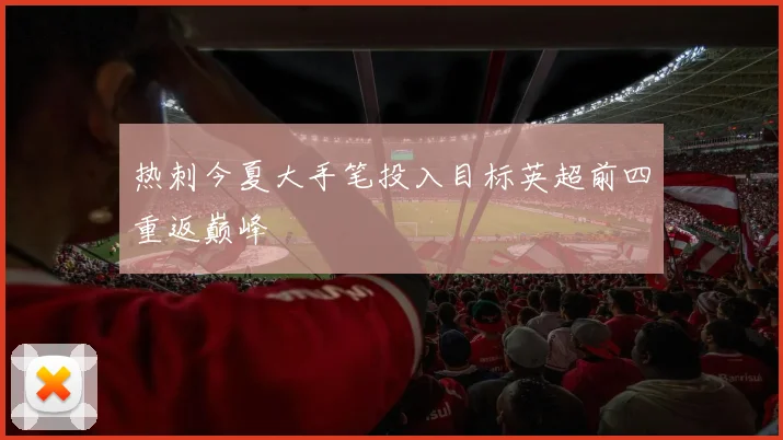 热刺今夏大手笔投入目标英超前四重返巅峰