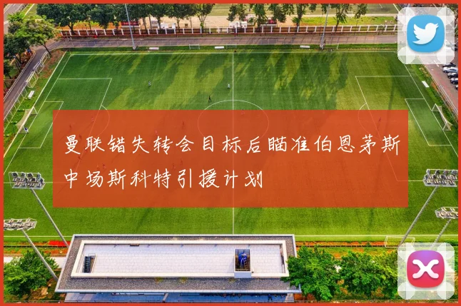 曼联错失转会目标后瞄准伯恩茅斯中场斯科特引援计划
