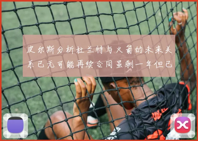 皮尔斯分析杜兰特与火箭的未来关系已无可能再续合同虽剩一年但已破裂