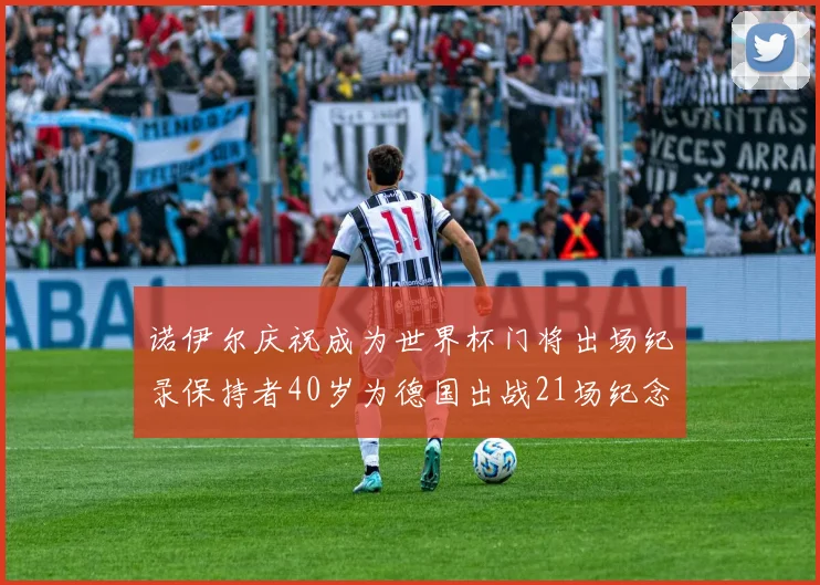 诺伊尔庆祝成为世界杯门将出场纪录保持者40岁为德国出战21场纪念照曝光