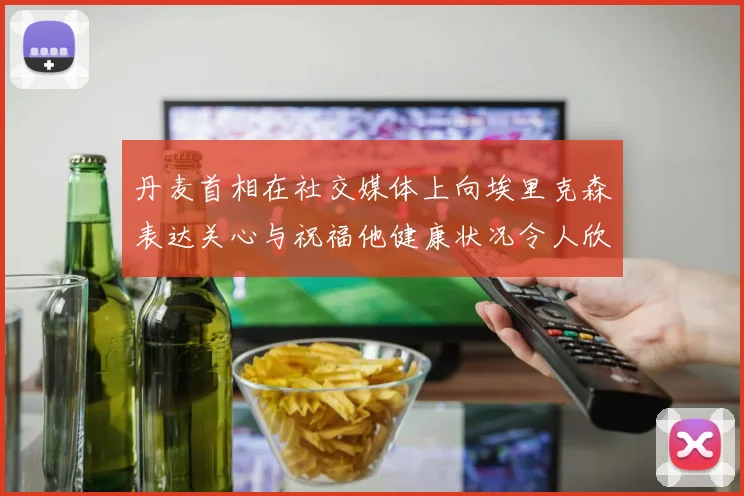 丹麦首相在社交媒体上向埃里克森表达关心与祝福他健康状况令人欣慰