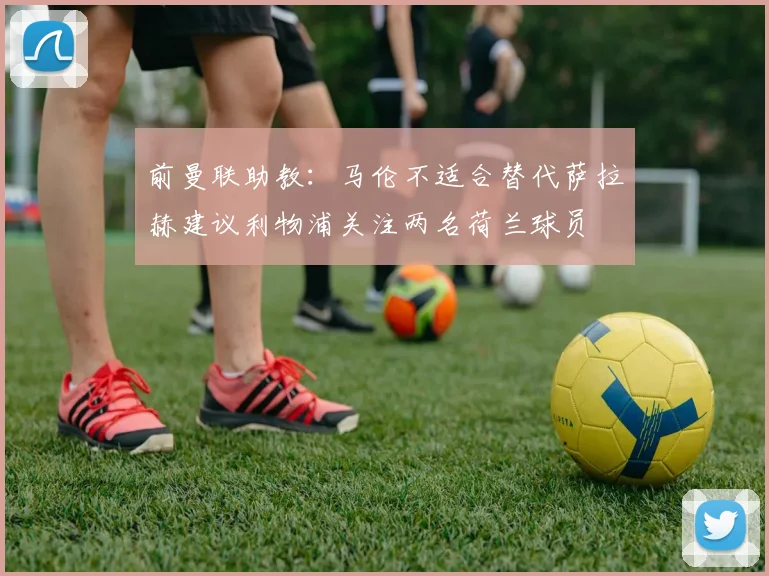 前曼联助教：马伦不适合替代萨拉赫建议利物浦关注两名荷兰球员
