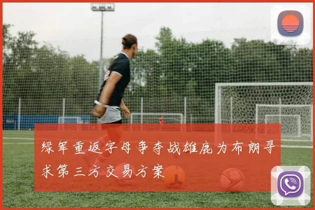 绿军重返字母争夺战雄鹿为布朗寻求第三方交易方案