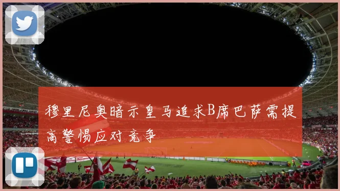 穆里尼奥暗示皇马追求B席巴萨需提高警惕应对竞争