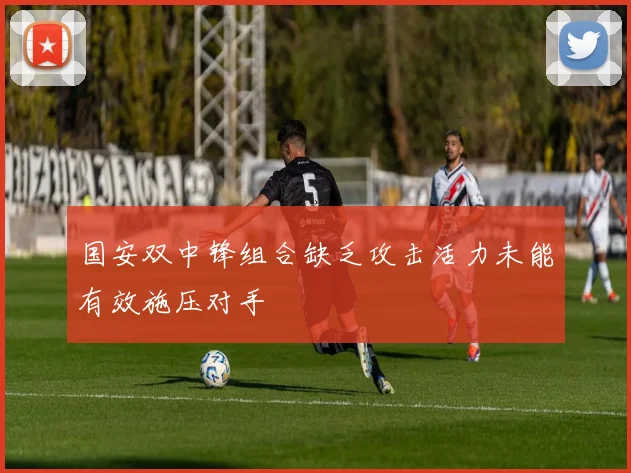 国安双中锋组合缺乏攻击活力未能有效施压对手