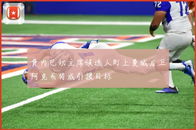 费内巴切主席候选人盯上曼城后卫阿克或将成引援目标