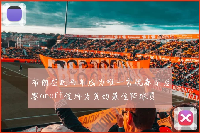 布朗在近两年成为唯一常规赛季后赛onoff值均为负的最佳阵球员