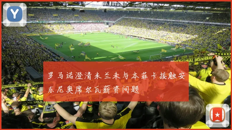 罗马诺澄清米兰未与本菲卡接触安东尼奥席尔瓦薪资问题