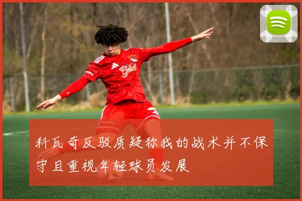科瓦奇反驳质疑称我的战术并不保守且重视年轻球员发展