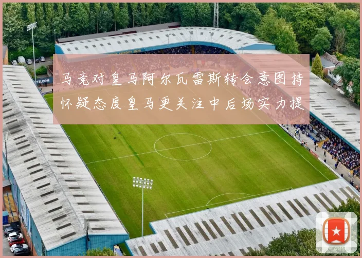 马竞对皇马阿尔瓦雷斯转会意图持怀疑态度皇马更关注中后场实力提升