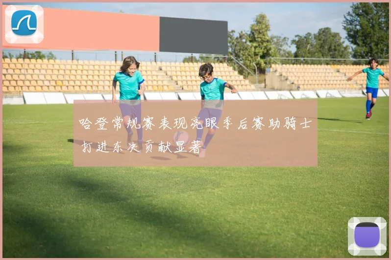 哈登常规赛表现亮眼季后赛助骑士打进东决贡献显著