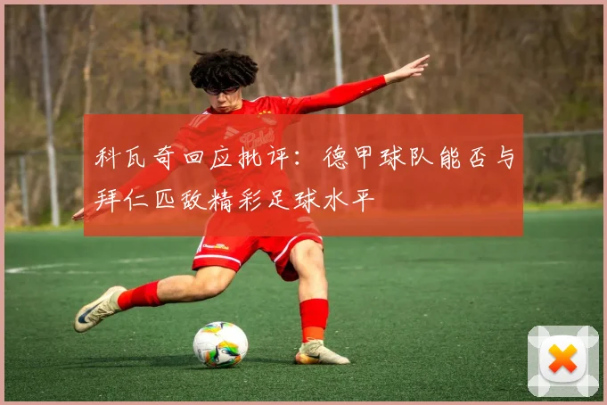 科瓦奇回应批评：德甲球队能否与拜仁匹敌精彩足球水平