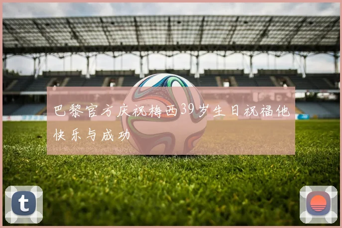 巴黎官方庆祝梅西39岁生日祝福他快乐与成功