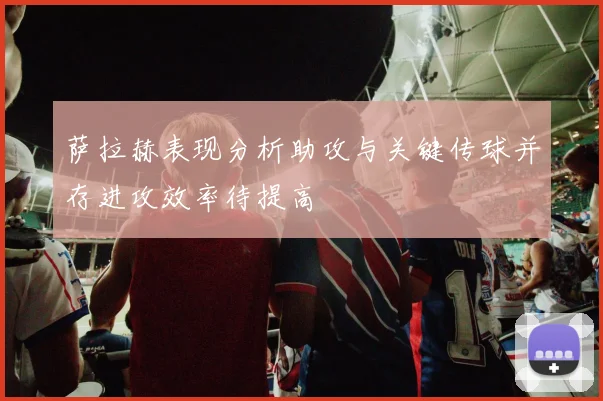 萨拉赫表现分析助攻与关键传球并存进攻效率待提高