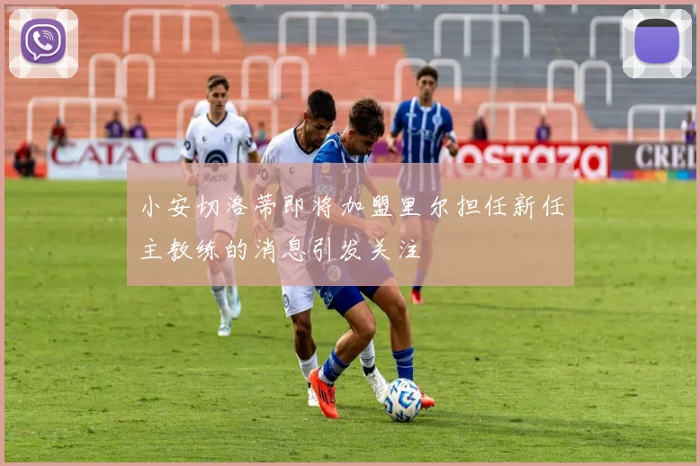 小安切洛蒂即将加盟里尔担任新任主教练的消息引发关注