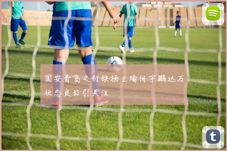 国安青岛之行缺杨立瑜何宇鹏达万状态良好引关注