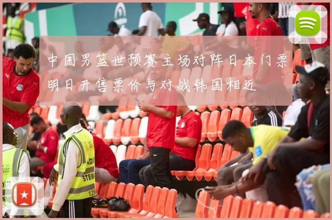 中国男篮世预赛主场对阵日本门票明日开售票价与对战韩国相近