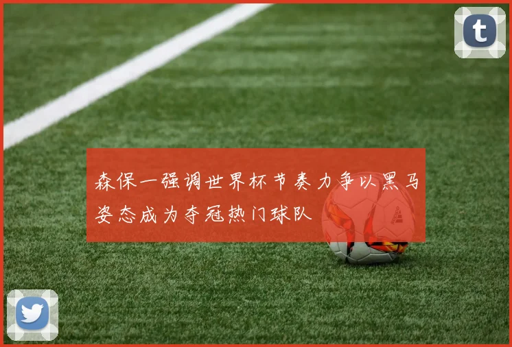 森保一强调世界杯节奏力争以黑马姿态成为夺冠热门球队