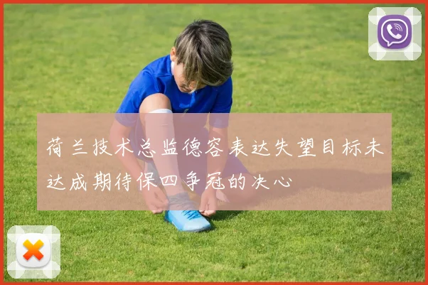 荷兰技术总监德容表达失望目标未达成期待保四争冠的决心
