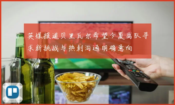 英媒报道贝里瓦尔希望今夏离队寻求新挑战与热刺沟通明确意向